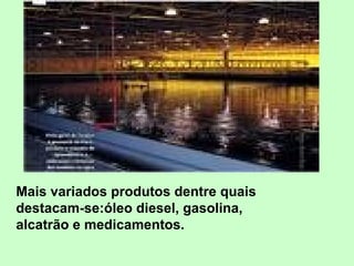 Mais variados produtos dentre quais destacam-se:óleo diesel, gasolina, alcatrão e medicamentos.  