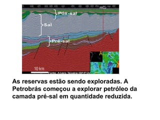 As reservas estão sendo exploradas. A Petrobrás começou a explorar petróleo da camada pré-sal em quantidade reduzida. 