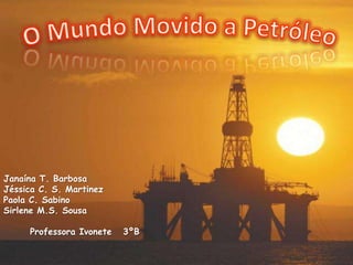 O Mundo Movido a Petróleo Janaína T. Barbosa Jéssica C. S. Martinez Paola C. Sabino Sirlene M.S. Sousa        Professora Ivonete   3ºB 