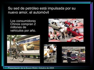 Su sed de petróleo está impulsada por su nuevo amor, el automóvil Los consumidores Chinos compran 2 millones de vehículos por año.   DOCUMENTARY "THE END OF SUBURBIA" SHOWING IN OTTAWA Presentación de la Exxon-Mobil, Octubre de 2004   