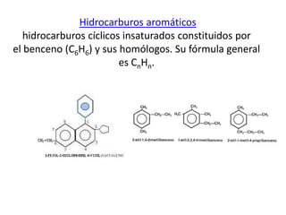 Hidrocarburos aromáticos
   hidrocarburos cíclicos insaturados constituidos por
el benceno (C6H6) y sus homólogos. Su fórmula general
                         es CnHn.
 