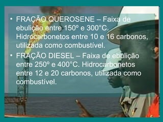 FRAÇÃO QUEROSENE – Faixa de ebulição entre 150º e 300°C. Hidrocarbonetos entre 10 e 16 carbonos, utilizada como combustível. FRAÇÃO DIESEL – Faixa de ebulição entre 250º e 400°C. Hidrocarbonetos entre 12 e 20 carbonos, utilizada como combustível. 