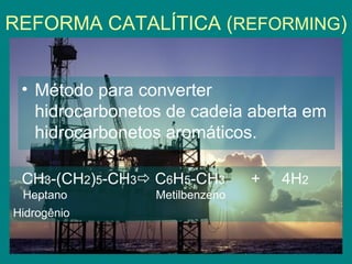 REFORMA CATALÍTICA ( REFORMING ) Método para converter hidrocarbonetos de cadeia aberta em hidrocarbonetos aromáticos. CH 3 -(CH 2 ) 5 -CH 3   C 6 H 5 -CH 3   +  4H 2 Heptano  Metilbenzeno  Hidrogênio   