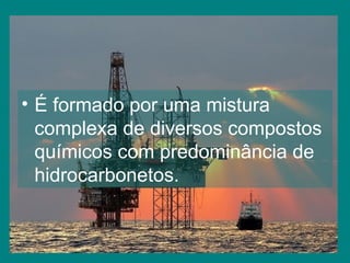 É formado por uma mistura complexa de diversos compostos químicos com predominância de hidrocarbonetos. 
