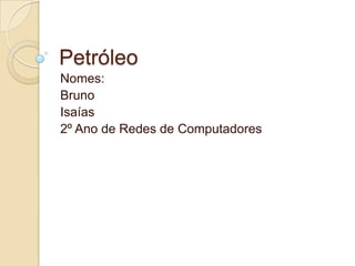 Petróleo
Nomes:
Bruno
Isaías
2º Ano de Redes de Computadores
 