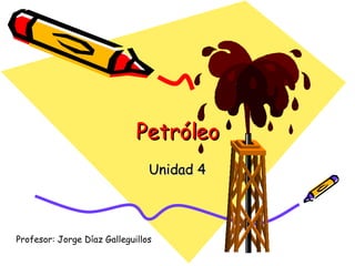 Petróleo Unidad 4 Profesor: Jorge Díaz Galleguillos 
