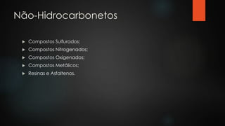 Não-Hidrocarbonetos
 Compostos Sulfurados;
 Compostos Nitrogenados;
 Compostos Oxigenados;
 Compostos Metálicos;
 Resinas e Asfaltenos.
 