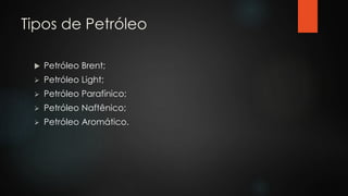 Tipos de Petróleo
 Petróleo Brent;
 Petróleo Light;
 Petróleo Parafínico;
 Petróleo Naftênico;
 Petróleo Aromático.
 
