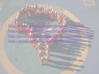  http://www.suapesquisa.com/geografia/petroleo/
http://www.brasilescola.com/brasil/presal.htm
http://pt.wikipedia.org/wiki/Edwin_Laurentine_Drake
http://pt.wikipedia.org/wiki/Petr%C3%B3leo