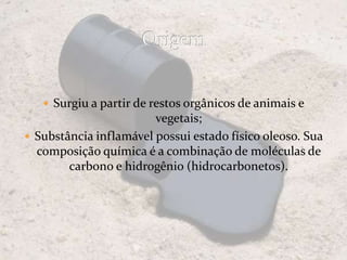  Surgiu a partir de restos orgânicos de animais e
vegetais;
Substância inflamável possui estado físico oleoso. Sua
composição química é a combinação de moléculas de
carbono e hidrogênio (hidrocarbonetos).