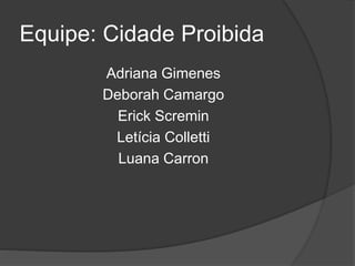 Equipe: Cidade Proibida
Adriana Gimenes
Deborah Camargo
Erick Scremin
Letícia Colletti
Luana Carron