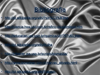 Bibliografia
• http://pt.wikipedia.org/wiki/Petr%C3%B3leo

• http://ciencia.hsw.uol.com.br/refino-de-petroleo4.htm

• http://educacao.uol.com.br/quimica/ult1707u60.jhtm

• http://pt.wikipedia.org/wiki/Hulha

• http://infoener.iee.usp.br/scripts/biomassa/

• http://www.bonechar.com.br/carvao_ativado.html

• http://pt.wikipedia.org/wiki/Fuligem
 