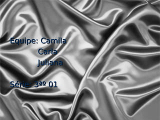 Equipe: Camila
       Carla
       Juliana

Série: 3ªº 01
 