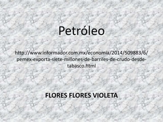 Petróleo
http://www.informador.com.mx/economia/2014/509883/6/
pemex-exporta-siete-millones-de-barriles-de-crudo-desdetabasco.html

FLORES FLORES VIOLETA

 