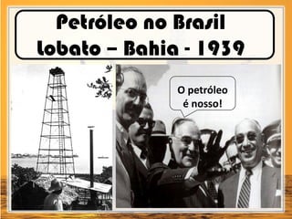 O petróleo
é nosso!
Petróleo no Brasil
Lobato – Bahia - 1939
 