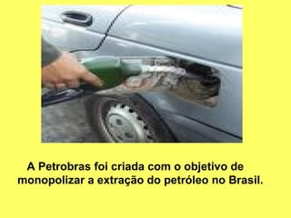 A Petrobras foi criada com o objetivo de monopolizar a extração do petróleo no Brasil.   