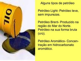 Alguns tipos de petróleo Petróleo Light- Petróleo leve, sem impurezas. Petróleo Brent- Produzido na região do Mar do Norte. Petróleo na sua forma bruta (crú).  Petróleo Aromático- Concen- tração em hidrocarbonato aromático. 