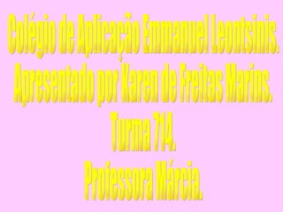 Colégio de Aplicação Emmanuel Leontsinis. Apresentado por Karen de Freitas Marins. Turma 714. Professora Márcia. 