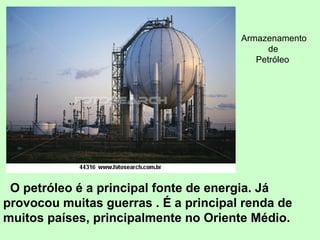 O petróleo é a principal fonte de energia. Já provocou muitas guerras . É a principal renda de muitos países, principalmente no Oriente Médio. Armazenamento de Petróleo 