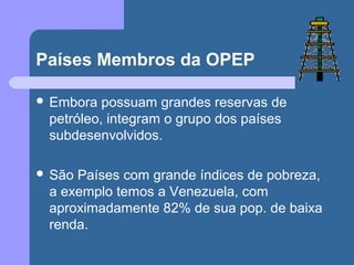 Países Membros da OPEP
 Embora possuam grandes reservas de
petróleo, integram o grupo dos países
subdesenvolvidos.
 São Países com grande índices de pobreza,
a exemplo temos a Venezuela, com
aproximadamente 82% de sua pop. de baixa
renda.
 