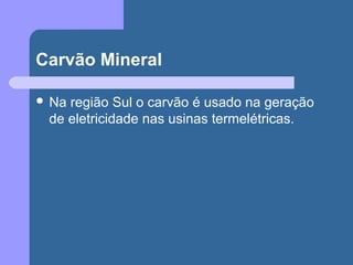 Carvão Mineral
 Na região Sul o carvão é usado na geração
de eletricidade nas usinas termelétricas.
 