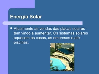 Energia Solar
 Atualmente as vendas das placas solares
têm vindo a aumentar. Os sistemas solares
aquecem as casas, as empresas e até
piscinas.
 