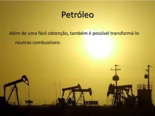PetróleoAlém de uma fácil obtenção, também é possível transformá-lo noutros combustíveis
