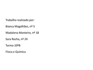 Trabalho realizado por:Bianca Magalhães, nº 5Madalena Monteiro, nº 18Sara Rocha, nº 24Turma 10ºBFísica e Química