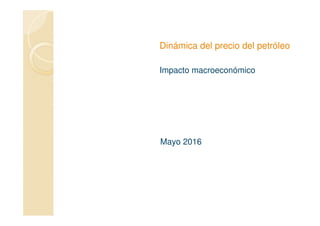 Dinámica del precio del petróleo
Impacto macroeconómico
Mayo 2016
 