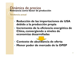 Dinámica de preciosDinámica de precios
Relevancia como factor de producción
Tendencia actual
• Reducción de las importaciones de USA
debido a la producción propia
• Incremento de la eficiencia energética de
20
• Incremento de la eficiencia energética de
China, convergiendo a niveles de
economías desarrolladas
• Contexto de abundancia de oferta
• Menor poder de mercado de la OPEP
 