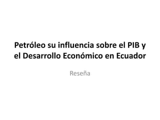 Petróleo su influencia sobre el PIB y
el Desarrollo Económico en Ecuador
Reseña
 
