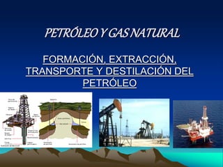 PETRÓLEO Y GAS NATURAL 
FORMACIÓN, EXTRACCIÓN, 
TRANSPORTE Y DESTILACIÓN DEL 
PETRÓLEO 
 