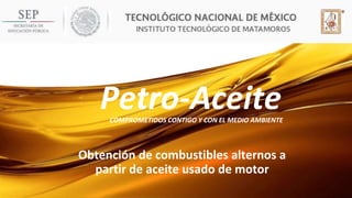 Obtención de combustibles alternos a
partir de aceite usado de motor
Petro-Aceite
COMPROMETIDOS CONTIGO Y CON EL MEDIO AMBIENTE
 