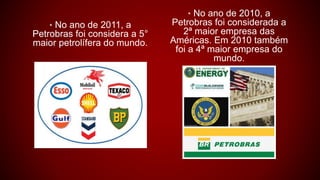 • No ano de 2011, a
Petrobras foi considera a 5°
maior petrolífera do mundo.
• No ano de 2010, a
Petrobras foi considerada a
2ª maior empresa das
Américas. Em 2010 também
foi a 4ª maior empresa do
mundo.
 