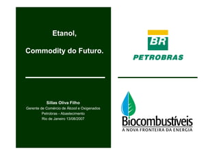 Etanol,

Commodity do Futuro.




           Sillas Oliva Filho
Gerente de Comércio de Álcool e Oxigenados
         Petrobras - Abastecimento
         Rio de Janeiro 13/08/2007
 