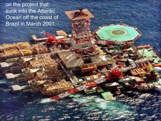 on the project that sunk into the Atlantic Ocean off the coast of Brazil in March 2001.   