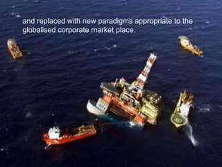 and replaced with new paradigms appropriate to the globalised corporate market place.  