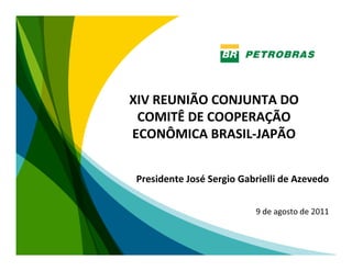 XIV REUNIÃO CONJUNTA DO
 COMITÊ DE COOPERAÇÃO
ECONÔMICA BRASIL-JAPÃO


Presidente José Sergio Gabrielli de Azevedo




                                              1
 