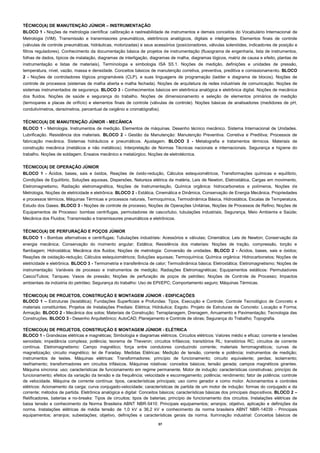 37 
TÉCNICO(A) DE MANUTENÇÃO JÚNIOR – INSTRUMENTAÇÃO 
BLOCO 1 - Noções de metrologia científica: calibração e rastreabilidade de instrumentos e demais conceitos do Vocabulário Internacional de Metrologia (VIM). Transmissão e transmissores pneumáticos, eletrônicos analógicos, digitais e inteligentes. Elementos finais de controle (válvulas de controle pneumáticas, hidráulicas, motorizadas) e seus acessórios (posicionadores, válvulas solenóides, indicadores de posição e filtros reguladores). Conhecimento da documentação básica de projetos de instrumentação (fluxograma de engenharia, lista de instrumentos, folhas de dados, típicos de instalação, diagramas de interligação, diagramas de malha, diagramas lógicos, matriz de causa e efeito, plantas de instrumentação e listas de materiais), Terminologia e simbologia ISA S5.1. Noções de medição, definições e unidades de pressão, temperatura, nível, vazão, massa e densidade. Conceitos básicos de manutenção corretiva, preventiva, preditiva e comissionamento. BLOCO 2 - Noções de controladores lógicos programáveis (CLP), e suas linguagens de programação (ladder e diagrama de blocos). Noções de controle de processos (sistemas de malha aberta e malha fechada). Noções de arquitetura de redes industriais de comunicação. Noções de sistemas instrumentados de segurança. BLOCO 3 - Conhecimentos básicos em eletrônica analógica e eletrônica digital. Noções de mecânica dos fluidos. Noções de saúde e segurança do trabalho. Noções de dimensionamento e seleção de elementos primários de medição (termopares e placas de orifício) e elementos finais de controle (válvulas de controle). Noções básicas de analisadores (medidores de pH, condutivímetros, densímetros, percentual de oxigênio e cromatógrafos). 
TÉCNICO(A) DE MANUTENÇÃO JÚNIOR - MECÂNICA 
BLOCO 1 - Metrologia. Instrumentos de medição. Elementos de máquinas. Desenho técnico mecânico. Sistema Internacional de Unidades. Lubrificação. Resistência dos materiais. BLOCO 2 - Gestão da Manutenção: Manutenção Preventiva. Corretiva e Preditiva; Processos de fabricação mecânica. Sistemas hidráulicos e pneumáticos. Ajustagem. BLOCO 3 - Metalografia e tratamentos térmicos. Materiais de construção mecânica (metálicos e não metálicos). Interpretação de Normas Técnicas nacionais e internacionais. Segurança e higiene do trabalho. Noções de soldagem. Ensaios mecânico e metalúrgico. Noções de eletrotécnica. 
TÉCNICO(A) DE OPERAÇÃO JÚNIOR 
BLOCO 1 - Ácidos, bases, sais e óxidos, Reações de óxido-redução, Cálculos estequiométricos, Transformações químicas e equilíbrio, Condições de Equilíbrio, Soluções aquosas, Dispersões, Natureza elétrica da matéria, Leis de Newton, Eletrostática, Cargas em movimento, Eletromagnetismo, Radiação eletromagnética, Noções de Instrumentação, Química orgânica: hidrocarbonetos e polímeros, Noções de Metrologia, Noções de eletricidade e eletrônica. BLOCO 2 - Estática, Cinemática e Dinâmica, Conservação de Energia Mecânica, Propriedades e processos térmicos, Máquinas Térmicas e processos naturais, Termoquímica, Termodinâmica Básica, Hidrostática, Escalas de Temperatura, Estudo dos Gases. BLOCO 3 - Noções de controle de processo, Noções de Operações Unitárias, Noções de Processos de Refino; Noções de Equipamentos de Processo: bombas centrífugas, permutadores de casco/tubo, tubulações industriais, Segurança, Meio Ambiente e Saúde; Mecânica dos Fluidos; Transmissão e transmissores pneumáticos e eletrônicos. 
TÉCNICO(A) DE PERFURAÇÃO E POÇOS JÚNIOR 
BLOCO 1 - Bombas alternativas e centrífugas; Tubulações industriais: Acessórios e válvulas; Cinemática; Leis de Newton; Conservação da energia mecânica; Conservação do momento angular; Estática; Resistência dos materiais: Noções de tração, compressão, torção e flambagem; Hidrostática; Mecânica dos fluidos; Noções de metrologia: Conversão de unidades. BLOCO 2 - Ácidos, bases, sais e óxidos; Reações de oxidação-redução; Cálculos estequiométricos; Soluções aquosas; Termoquímica; Química orgânica: Hidrocarbonetos; Noções de eletricidade e eletrônica. BLOCO 3 - Termometria e transferência de calor; Termodinâmica básica; Eletrostática; Eletromagnetismo; Noções de instrumentação: Variáveis de processo e instrumentos de medição; Radiações Eletromagnéticas; Equipamentos estáticos: Permutadores Casco/Tubos; Tanques; Vasos de pressão; Noções de perfuração de poços de petróleo; Noções de Controle de Processo; Impactos ambientais da indústria do petróleo; Segurança do trabalho: Uso de EPI/EPC; Comportamento seguro; Máquinas Térmicas. 
TÉCNICO(A) DE PROJETOS, CONSTRUÇÃO E MONTAGEM JÚNIOR - EDIFICAÇÕES 
BLOCO 1 – Estruturas (Isostática); Fundações Superficiais e Profundas: Tipos, Execução e Controle; Controle Tecnológico de Concreto e materiais constituintes; Projetos de Instalações Prediais: Elétrica; Hidráulica; Esgoto. Projeto de Estruturas de Concreto: Locação e Forma; Armação. BLOCO 2 - Mecânica dos solos; Materiais de Construção; Terraplanagem, Drenagem, Arruamento e Pavimentação; Tecnologia das Construções. BLOCO 3 - Desenho Arquitetônico; AutoCAD; Planejamento e Controle de obras; Segurança do Trabalho; Topografia. 
TÉCNICO(A) DE PROJETOS, CONSTRUÇÃO E MONTAGEM JÚNIOR - ELÉTRICA 
BLOCO 1 - Grandezas elétricas e magnéticas; Simbologia e diagramas elétricos. Circuitos elétricos: Valores médio e eficaz; corrente e tensões senoidais; impedância complexa; potência; teorema de Thevenin; circuitos trifásicos; transitórios RL; transitórios RC; circuitos de corrente contínua. Eletromagnetismo: Campo magnético; força entre condutores conduzindo corrente; materiais ferromagnéticos; curvas de magnetização; circuito magnético; lei de Faraday. Medidas Elétricas: Medição de tensão, corrente e potência; instrumentos de medição; instrumentos de testes. Máquinas elétricas: Transformadores: princípio de funcionamento; circuito equivalente; perdas; isolamento; resfriamento; transformadores em circuitos trifásicos. Máquinas rotativas: conceitos básicos; tensão gerada; campos magnéticos girantes. Máquina síncrona: uso; características de funcionamento em regime permanente. Motor de indução: características construtivas; princípio de funcionamento; efeitos da variação da tensão e da frequência; velocidade e escorregamento; potência; rendimento; fator de potência; controle de velocidade. Máquina de corrente contínua: tipos, características principais; uso como gerador e como motor. Acionamentos e controles elétricos: Acionamento da carga; curva conjugado-velocidade; características de partida de um motor de indução: formas do conjugado e da corrente; métodos de partida. Eletrônica analógica e digital: Conceitos básicos; características básicas dos principais dispositivos. BLOCO 2 – Retificadores, baterias e no-breaks: Tipos de circuitos; tipos de baterias; princípio de funcionamento dos circuitos. Instalações elétricas de baixa tensão e conhecimento da Norma Brasileira ABNT NBR-5410: Principais equipamentos; arranjos; objetivo, aplicação e definições da norma. Instalações elétricas de média tensão de 1,0 kV a 36,2 kV e conhecimento da norma brasileira ABNT NBR-14039 - Principais equipamentos; arranjos; subestações; objetivo, definições e características gerais da norma. Iluminação industrial: Conceitos básicos de  