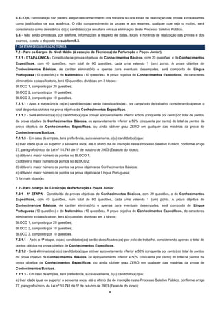 8 
6.5 - O(A) candidato(a) não poderá alegar desconhecimento dos horários ou dos locais de realização das provas e dos exames como justificativa de sua ausência. O não comparecimento às provas e aos exames, qualquer que seja o motivo, será considerado como desistência do(a) candidato(a) e resultará em sua eliminação deste Processo Seletivo Público. 
6.6 - Não serão prestadas, por telefone, informações a respeito de datas, locais e horários de realização das provas e dos exames, exceto o disposto no subitem 6.3. 7 - DA ETAPA DE QUALIFICAÇÃO TÉCNICA 
7.1 - Para os Cargos de Nível Médio (à exceção de Técnico(a) de Perfuração e Poços Júnior). 
7.1.1 - ETAPA ÚNICA - Constituída de provas objetivas de Conhecimentos Básicos, com 20 questões, e de Conhecimentos Específicos, com 40 questões, num total de 60 questões, cada uma valendo 1 (um) ponto. A prova objetiva de Conhecimentos Básicos, de caráter eliminatório e apenas para eventuais desempates, será composta de Língua Portuguesa (10 questões) e de Matemática (10 questões). A prova objetiva de Conhecimentos Específicos, de caracteres eliminatório e classificatório, terá 40 questões divididas em 3 blocos: 
BLOCO 1, composto por 20 questões; 
BLOCO 2, composto por 10 questões; 
BLOCO 3, composto por 10 questões. 
7.1.1.1 - Após a etapa única, os(as) candidatos(as) serão classificados(as), por cargo/polo de trabalho, considerando apenas o total de pontos obtidos na prova objetiva de Conhecimentos Específicos. 
7.1.1.2 - Será eliminado(a) o(a) candidato(a) que obtiver aproveitamento inferior a 50% (cinquenta por cento) do total de pontos da prova objetiva de Conhecimentos Básicos, ou aproveitamento inferior a 50% (cinquenta por cento) do total de pontos da prova objetiva de Conhecimentos Específicos, ou ainda obtiver grau ZERO em qualquer das matérias da prova de Conhecimentos Básicos. 
7.1.1.3 - Em caso de empate, terá preferência, sucessivamente, o(a) candidato(a) que: 
a) tiver idade igual ou superior a sessenta anos, até o último dia de inscrição neste Processo Seletivo Público, conforme artigo 27, parágrafo único, da Lei nº 10.741 de 1º de outubro de 2003 (Estatuto do Idoso); 
b) obtiver o maior número de pontos no BLOCO 1; 
c) obtiver o maior número de pontos no BLOCO 2; 
d) obtiver o maior número de pontos na prova objetiva de Conhecimentos Básicos; 
e) obtiver o maior número de pontos na prova objetiva de Língua Portuguesa; 
f) for mais idoso(a). 
7.2 - Para o cargo de Técnico(a) de Perfuração e Poços Júnior. 
7.2.1 - 1ª ETAPA - Constituída de provas objetivas de Conhecimentos Básicos, com 20 questões, e de Conhecimentos Específicos, com 40 questões, num total de 60 questões, cada uma valendo 1 (um) ponto. A prova objetiva de Conhecimentos Básicos, de caráter eliminatório e apenas para eventuais desempates, será composta de Língua Portuguesa (10 questões) e de Matemática (10 questões). A prova objetiva de Conhecimentos Específicos, de caracteres eliminatório e classificatório, terá 40 questões divididas em 3 blocos: 
BLOCO 1, composto por 20 questões; 
BLOCO 2, composto por 10 questões; 
BLOCO 3, composto por 10 questões. 
7.2.1.1 - Após a 1ª etapa, os(as) candidatos(as) serão classificados(as) por polo de trabalho, considerando apenas o total de pontos obtidos na prova objetiva de Conhecimentos Específicos. 
7.2.1.2 - Será eliminado(a) o(a) candidato(a) que obtiver aproveitamento inferior a 50% (cinquenta por cento) do total de pontos da prova objetiva de Conhecimentos Básicos, ou aproveitamento inferior a 50% (cinquenta por cento) do total de pontos da prova objetiva de Conhecimentos Específicos, ou ainda obtiver grau ZERO em qualquer das matérias da prova de Conhecimentos Básicos. 
7.2.1.3 - Em caso de empate, terá preferência, sucessivamente, o(a) candidato(a) que: 
a) tiver idade igual ou superior a sessenta anos, até o último dia de inscrição neste Processo Seletivo Público, conforme artigo 27, parágrafo único, da Lei nº 10.741 de 1º de outubro de 2003 (Estatuto do Idoso);  