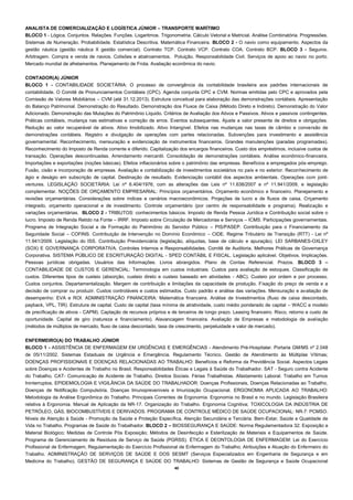40 
ANALISTA DE COMERCIALIZAÇÃO E LOGÍSTICA JÚNIOR – TRANSPORTE MARÍTIMO 
BLOCO 1 - Lógica. Conjuntos. Relações. Funções. Logaritmos. Trigonometria. Cálculo Vetorial e Matricial. Análise Combinatória. Progressões. Sistemas de Numeração. Probabilidade. Estatística Descritiva. Matemática Financeira. BLOCO 2 - O navio como equipamento. Aspectos da gestão náutica (gestão náutica X gestão comercial). Contrato TCP. Contrato VCP. Contrato COA. Contrato BCP. BLOCO 3 - Seguros. Arbitragem. Compra e venda de navios. Colisões e abalroamentos. Poluição. Responsabilidade Civil. Serviços de apoio ao navio no porto. Mercado mundial de afretamentos. Planejamento de Frota. Avaliação econômica do navio. 
CONTADOR(A) JÚNIOR 
BLOCO 1 - CONTABILIDADE SOCIETÁRIA: O processo de convergência da contabilidade brasileira aos padrões internacionais de contabilidade. O Comitê de Pronunciamentos Contábeis (CPC). Agenda conjunta CPC e CVM. Normas emitidas pelo CPC e aprovados pela Comissão de Valores Mobiliários – CVM (até 31.12.2013). Estrutura conceitual para elaboração das demonstrações contábeis. Apresentação do Balanço Patrimonial. Demonstração do Resultado. Demonstração dos Fluxos de Caixa (Método Direto e Indireto). Demonstração do Valor Adicionado. Demonstração das Mutações do Patrimônio Líquido. Critérios de Avaliação dos Ativos e Passivos. Ativos e passivos contingentes. Práticas contábeis, mudança nas estimativas e correção de erros. Eventos subsequentes. Ajuste a valor presente de direitos e obrigações. Redução ao valor recuperável de ativos. Ativo Imobilizado. Ativo Intangível. Efeitos nas mudanças nas taxas de câmbio e conversão de demonstrações contábeis. Registro e divulgação de operações com partes relacionadas. Subvenções para investimento e assistência governamental. Reconhecimento, mensuração e evidenciação de instrumentos financeiros. Grandes manutenções (paradas programadas). Reconhecimento do Imposto de Renda corrente e diferido. Capitalização dos encargos financeiros. Custo dos empréstimos, inclusive custos de transação. Operações descontinuadas. Arrendamento mercantil. Consolidação de demonstrações contábeis. Análise econômico-financeira. Importações e exportações (noções básicas). Efeitos inflacionários sobre o patrimônio das empresas. Benefícios a empregados pós-emprego. Fusão, cisão e incorporação de empresas. Avaliação e contabilização de investimentos societários no país e no exterior. Reconhecimento de ágio e deságio em subscrição de capital. Destinação de resultado. Evidenciação contábil dos aspectos ambientais. Operações com joint- ventures. LEGISLAÇÃO SOCIETÁRIA: Lei nº 6.404/1976, com as alterações das Leis nº 11.638/2007 e nº 11.941/2009, e legislação complementar. NOÇÕES DE ORÇAMENTO EMPRESARIAL: Princípios orçamentários. Orçamento econômico e financeiro. Planejamento e revisões orçamentárias. Considerações sobre índices e cenários macroeconômicos. Projeções de lucro e de fluxos de caixa. Orçamento integrado, orçamento operacional e de investimento. Controle orçamentário (por centro de responsabilidade e programa). Realização e variações orçamentárias. BLOCO 2 - TRIBUTOS: conhecimentos básicos. Imposto de Renda Pessoa Jurídica e Contribuição social sobre o lucro. Imposto de Renda Retido na Fonte – IRRF. Imposto sobre Circulação de Mercadorias e Serviços – ICMS. Participações governamentais. Programa de Integração Social e de Formação do Patrimônio do Servidor Público – PIS/PASEP. Contribuição para o Financiamento da Seguridade Social – COFINS. Contribuição de Intervenção no Domínio Econômico – CIDE. Regime Tributário de Transição (RTT) - Lei nº 11.941/2009. Legislação do ISS. Contribuição Previdenciária (legislação, alíquotas, base de cálculo e apuração). LEI SARBANES-OXLEY (SOX) E GOVERNANÇA CORPORATIVA. Controles Internos e Responsabilidades. Comitê de Auditoria. Melhores Práticas de Governança Corporativa. SISTEMA PÚBLICO DE ESCRITURAÇÃO DIGITAL - SPED CONTÁBIL E FISCAL. Legislação aplicável. Objetivos. Implicações. Pessoas jurídicas obrigadas. Usuários das Informações. Livros abrangidos. Plano de Contas Referencial. Prazos. BLOCO 3 – CONTABILIDADE DE CUSTOS E GERENCIAL: Terminologia em custos industriais. Custos para avaliação de estoques. Classificação de custos. Diferentes tipos de custeio (absorção, custeio direto e custeio baseado em atividades - ABC). Custeio por ordem e por processo. Custos conjuntos. Departamentalização. Margem de contribuição e limitações da capacidade de produção. Fixação do preço de venda e a decisão de comprar ou produzir. Custos controláveis e custos estimados. Custo padrão e análise das variações. Mensuração e avaliação de desempenho: EVA e ROI. ADMINISTRAÇÃO FINANCEIRA: Matemática financeira. Análise de Investimentos (fluxo de caixa descontado, payback, VPL, TIR). Estrutura de capital. Custo de capital (taxa mínima de atratividade, custo médio ponderado de capital – WACC e modelo de precificação de ativos - CAPM). Captação de recursos próprios e de terceiros de longo prazo. Leasing financeiro. Risco, retorno e custo de oportunidade. Capital de giro (natureza e financiamento). Alavancagem financeira. Avaliação de Empresas e metodologia de avaliação (métodos de múltiplos de mercado, fluxo de caixa descontado, taxa de crescimento, perpetuidade e valor de mercado). 
ENFERMEIRO(A) DO TRABALHO JÚNIOR 
BLOCO 1 - ASSISTÊNCIA DE ENFERMAGEM EM URGÊNCIAS E EMERGÊNCIAS - Atendimento Pré-Hospitalar. Portaria GM/MS nº 2.048 de 05/11/2002. Sistemas Estaduais de Urgência e Emergência. Regulamento Técnico. Gestão de Atendimento às Múltiplas Vítimas; DOENÇAS PROFISSIONAIS E DOENÇAS RELACIONADAS AO TRABALHO: Benefícios e Reforma da Previdência Social. Aspectos Legais sobre Doenças e Acidentes de Trabalho no Brasil. Responsabilidades Éticas e Legais à Saúde do Trabalhador. SAT - Seguro contra Acidente do Trabalho. CAT- Comunicação de Acidente de Trabalho. Direitos Sociais. Férias Trabalhistas. Afastamento Laboral. Trabalho em Turnos Ininterruptos. EPIDEMIOLOGIA E VIGILÂNCIA DA SAÚDE DO TRABALHADOR: Doenças Profissionais, Doenças Relacionadas ao Trabalho, Doenças de Notificação Compulsória, Doenças Imunopreveníveis e Imunização Ocupacional. ERGONOMIA APLICADA AO TRABALHO: Metodologia da Análise Ergonômica do Trabalho. Principais Correntes de Ergonomia. Ergonomia no Brasil e no mundo. Legislação Brasileira relativa à Ergonomia. Manual de Aplicação da NR-17. Organização do Trabalho. Ergonomia Cognitiva; TOXICOLOGIA DA INDÚSTRIA DE PETRÓLEO, GÁS, BIOCOMBUSTÍVEIS E DERIVADOS. PROGRAMA DE CONTROLE MÉDICO DE SAÚDE OCUPACIONAL: NR-7: PCMSO. Níveis de Atenção à Saúde - Promoção da Saúde e Proteção Específica, Atenção Secundária e Terciária. Bem-Estar, Saúde e Qualidade de Vida no Trabalho. Programas de Saúde do Trabalhador. BLOCO 2 – BIOSSEGURANÇA E SAÚDE: Norma Regulamentadora 32; Exposição a Material Biológico; Medidas de Controle Pós Exposição; Métodos de Desinfecção e Esterilização de Materiais e Equipamentos de Saúde. Programa de Gerenciamento de Resíduos de Serviço de Saúde (PGRSS). ÉTICA E DEONTOLOGIA DE ENFERMAGEM: Lei do Exercício Profissional de Enfermagem; Regulamentação do Exercício Profissional de Enfermagem do Trabalho; Atribuições e Atuação do Enfermeiro do Trabalho. ADMINISTRAÇÃO DE SERVIÇOS DE SAÚDE E DOS SESMT (Serviços Especializados em Engenharia de Segurança e em Medicina do Trabalho). GESTÃO DE SEGURANÇA E SAÚDE DO TRABALHO: Sistemas de Gestão de Segurança e Saúde Ocupacional  