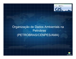 Organização de Dados Ambientais na
             Petrobras
   (PETROBRAS/CENPES/AMA)
 