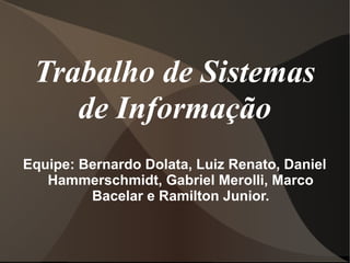 Trabalho de Sistemas
de Informação
Equipe: Bernardo Dolata, Luiz Renato, Daniel
Hammerschmidt, Gabriel Merolli, Marco
Bacelar e Ramilton Junior.
 