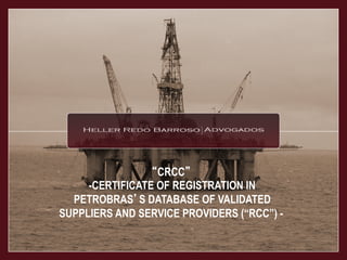 “CRCC”
-CERTIFICATE OF REGISTRATION IN
PETROBRAS’S DATABASE OF VALIDATED
SUPPLIERS AND SERVICE PROVIDERS (“RCC”) -
 
