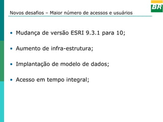 Novos desafios – Maior número de acessos e usuários



• Mudança de versão ESRI 9.3.1 para 10;

• Aumento de infra-estrutura;

• Implantação de modelo de dados;

• Acesso em tempo integral;
 