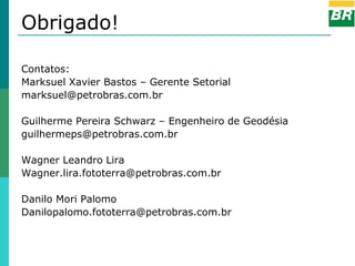 Obrigado!

Contatos:
Marksuel Xavier Bastos – Gerente Setorial
marksuel@petrobras.com.br

Guilherme Pereira Schwarz – Engenheiro de Geodésia
guilhermeps@petrobras.com.br

Wagner Leandro Lira
Wagner.lira.fototerra@petrobras.com.br

Danilo Mori Palomo
Danilopalomo.fototerra@petrobras.com.br
 