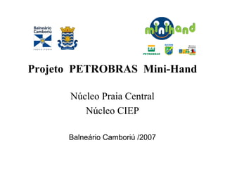 Projeto PETROBRAS Mini-Hand

      Núcleo Praia Central
         Núcleo CIEP

      Balneário Camboriú /2007
 