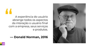 — Donald Norman, 2016
A experiência do usuário
abrange todos os aspectos
da interação o usuário ﬁnal
com a empresa, seus serviços
e produtos.
 