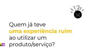 Quem já teve
uma experiência ruim
ao utilizar um
produto/serviço?
 