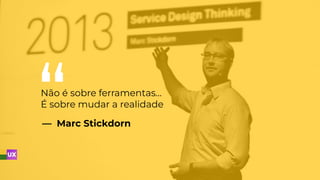—  Marc Stickdorn
Não é sobre ferramentas…
É sobre mudar a realidade
 